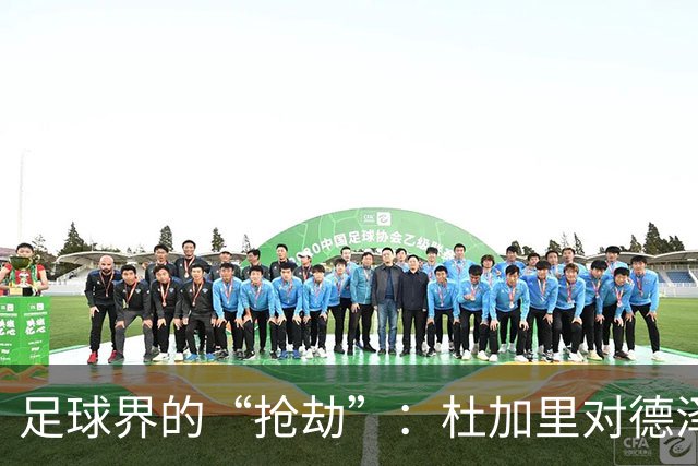足球界的“抢劫”：杜加里对德泽尔比的毒舌点评